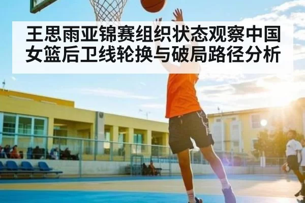 王思雨亚锦赛组织状态观察中国女篮后卫线轮换与破局路径分析